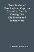 True Stories Of New England Captives Carried To Canada During The Old French And Indian Wars - Paperback