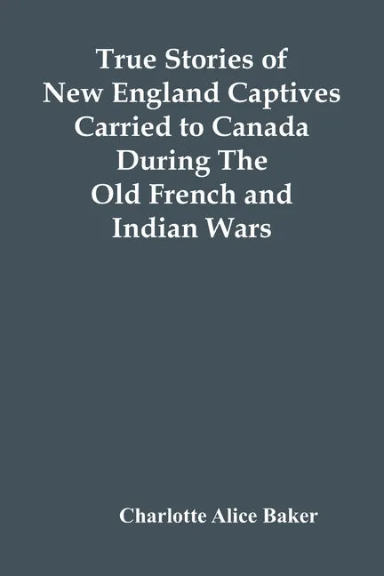 True Stories Of New England Captives Carried To Canada During The Old French And Indian Wars - Paperback