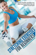 Stretching Exercises For Beginners: Increase Flexibility, Strengthen Your Body, Avoid Injury, Relieve Pain and Improve Overall Health - Paperback