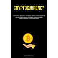 Cryptocurrency: A Comprehensive And Accessible Guide For Novice Individuals Seeking To Comprehend And Profit From The Realm Of Cryptocurrency Trading, - Paperback