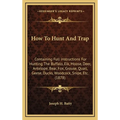 How To Hunt And Trap: Containing Full Instructions For Hunting The Buffalo, Elk, Moose, Deer, Antelope, Bear, Fox, Grouse, Quail, Geese, Duc - Hardcover