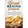 Bread Baking Cookbooks: The Ultimate Guide to Make Your Own Bread at Home With 50 Healthy Recipes for Bread Baking, NoKnead Breads, and Enrich - Paperback