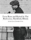 I was Born and Raised in The Rock a.k.a. Rockford, Illinois: Life And Times of Christopher D. Sims - Paperback
