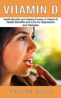 Vitamin D: Health Benefits and Healing Powers of Vitamin D (Health Benefits and Cure for Depression and Diabetes) - Paperback