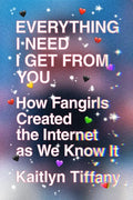 Everything I Need I Get from You: How Fangirls Created the Internet as We Know It - Paperback