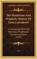 The Mysterious And Prophetic History Of Esau Considered: In Connection With The Numerous Prophecies Concerning Edom (1837) - Hardcover