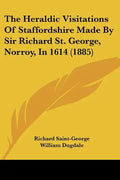 The Heraldic Visitations of Staffordshire Made by Sir Richard St. George, Norroy, in 1614 (1885) - Paperback