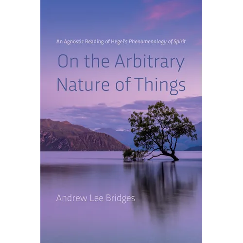 On the Arbitrary Nature of Things: An Agnostic Reading of Hegel's Phenomenology of Spirit - Paperback