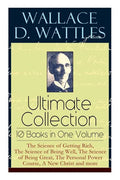 Wallace D. Wattles Ultimate Collection - 10 Books in One Volume: The Science of Getting Rich, The Science of Being Well, The Science of Being Great, T - Paperback