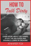 How To Talk Dirty: Learn More About Sex Games, Study The Sex Guide And Enhance Climax In Orgasms - Paperback