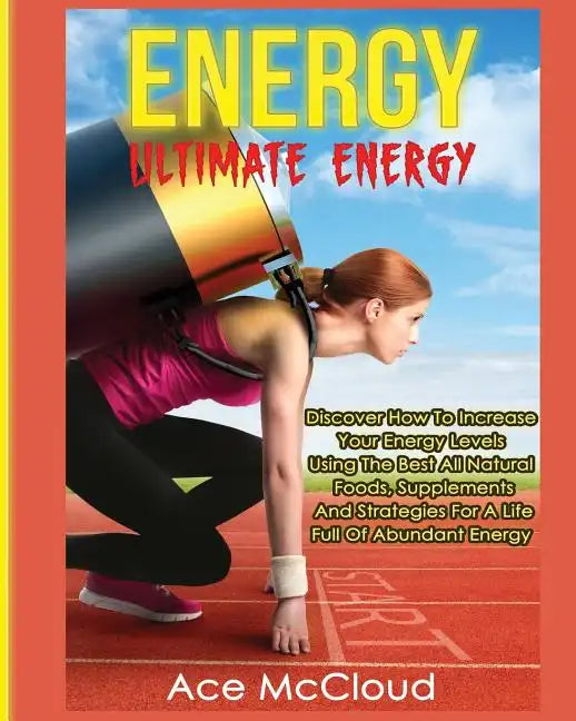 Energy: Ultimate Energy: Discover How To Increase Your Energy Levels Using The Best All Natural Foods, Supplements And Strateg - Paperback
