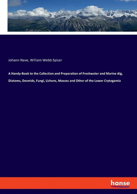 A Handy-Book to the Collection and Preparation of Freshwater and Marine Alg, Diatoms, Desmids, Fungi, Lichens, Mosses and Other of the Lower Crytogami - Paperback