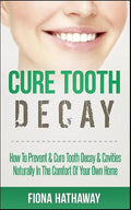 Cure Tooth Decay: How To Prevent & Cure Tooth Decay & Cavities Naturally In The Comfort Of Your Own Home - Paperback