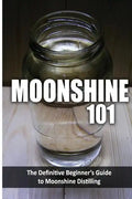 Moonshine 101: The Definitive Beginner's Guide to Moonshine Distilling - Paperback