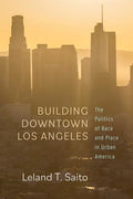 Building Downtown Los Angeles: The Politics of Race and Place in Urban America - Hardcover