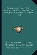 Communications And Reports In Relation To The Surveys Of Boston Harbor (1862) - Paperback