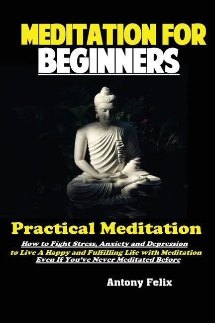 Meditation For Beginners: Practical Meditation; How to Fight Stress, Anxiety and Depression to Live A Happy and Fulfilling Life with Meditation - Paperback