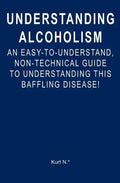 Understanding Alcoholism: An Easy-to-Understand, Non-Technical Guide to Understanding This Baffling Disease! - Paperback