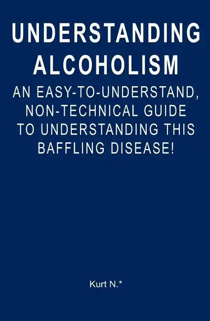 Understanding Alcoholism: An Easy-to-Understand, Non-Technical Guide to Understanding This Baffling Disease! - Paperback