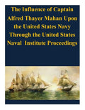 The Influence of Captain Alfred Thayer Mahan Upon the United States Navy Through the United States Naval Institute Proceedings - Paperback