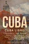 Cuba: Cuba Libre! 4 Manuscripts in 1 Book, Including: History of Cuba, History of Havana, Cuba Travel Guide and Havana Travel Guide - Paperback