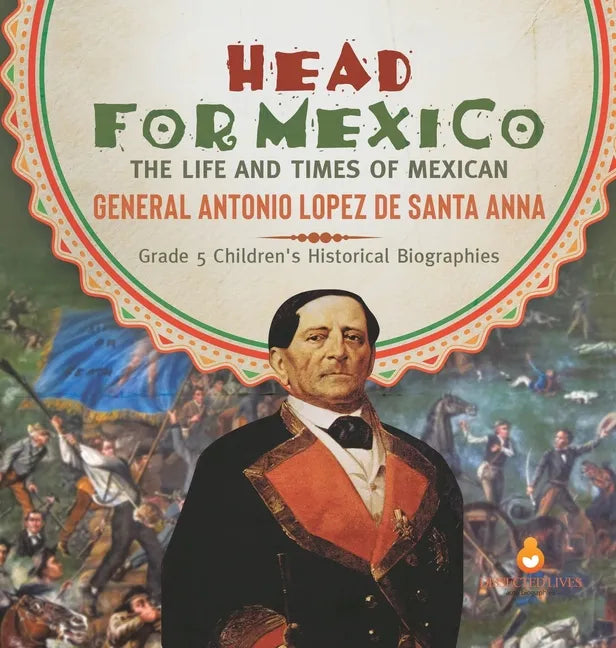 Head for Mexico: The Life and Times of Mexican General Antonio Lopez de Santa Anna Grade 5 Children's Historical Biographies - Hardcover