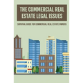 The Commercial Real Estate Legal Issues: Survival Guide For Commercial Real Estate Owners: Why You Need A Commercial Real Estate Attorney - Paperback