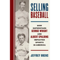 Selling Baseball: How Superstars George Wright and Albert Spalding Impacted Sports in America - Hardcover