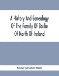 A History And Genealogy Of The Family Of Bailie Of North Of Ireland, In Part, Including The Parish Of Duneane, Ireland And Burony, (Parish) Of Dunain, - Paperback