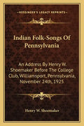 Indian Folk-Songs of Pennsylvania: An Address by Henry W. Shoemaker Before the College Club, Williamsport, Pennsylvania, November 24th, 1925 - Paperback
