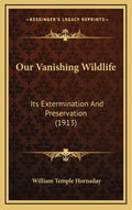Our Vanishing Wildlife: Its Extermination And Preservation (1913) - Hardcover