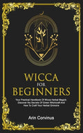 Wicca For Beginners: Your Practical Handbook Of Wicca Herbal Magick. Discover The Secrets Of Green Witchcraft And How To Craft Your Herbal Grimoire. - Paperback