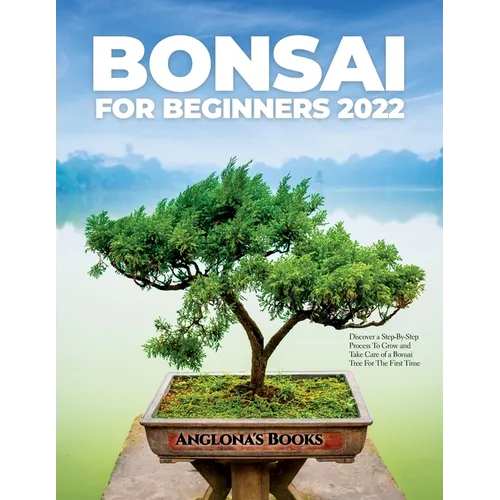Bonsai for Beginners 2022: Discover a Step-By-Step Process To Grow and Take Care of a Bonsai Tree For The First Time - Paperback