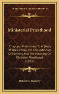 Ministerial Priesthood: Chapters, Preliminary To A Study Of The Ordinal, On The Rationale Of Ministry And The Meaning Of Christian Priesthood (1913) - Hardcover