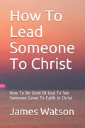 How To Lead Someone To Christ: How To Be Used Of God To See Someone Come To Faith in Christ - Paperback