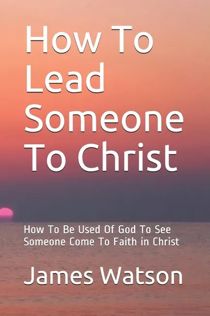 How To Lead Someone To Christ: How To Be Used Of God To See Someone Come To Faith in Christ - Paperback