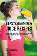 54 Post Chemotherapy Juice Recipes: Vitamin Rich Juices That Will Strengthen Your Body Naturally without the Use of Pills and Medicine - Paperback