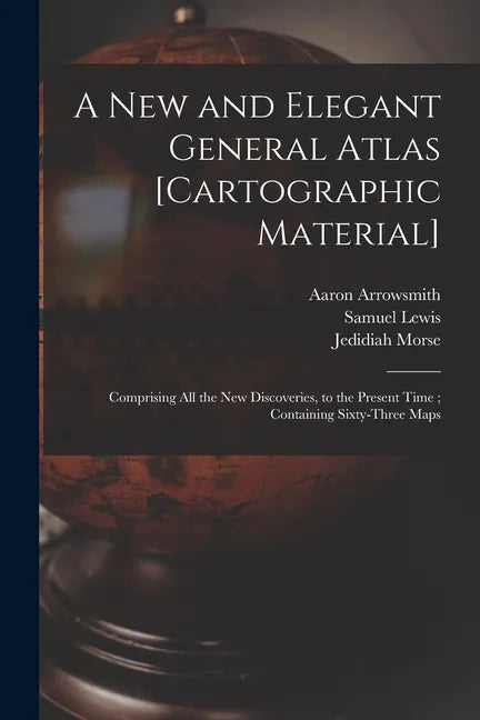 A New and Elegant General Atlas [cartographic Material]: Comprising All the New Discoveries, to the Present Time; Containing Sixty-three Maps - Paperback