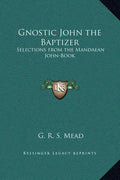 Gnostic John the Baptizer: Selections from the Mandaean John-Book - Hardcover