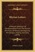 Illyrian Letters: A Revised Selection Of Correspondence From The Illyrian Provinces Of Bosnia, Herzegovina, Montenegro, Albania, Dalmatia (1878) - Paperback
