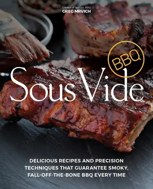 Sous Vide BBQ: Delicious Recipes and Precision Techniques That Guarantee Smoky, Fall-Off-The-Bone BBQ Every Time - Paperback