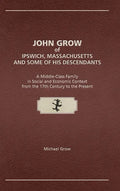 John Grow of Ipswich, Massachusetts and Some of His Descendants: A Middle-Class Family in Social and Economic Context from the 17th Century to the Pre - Hardcover