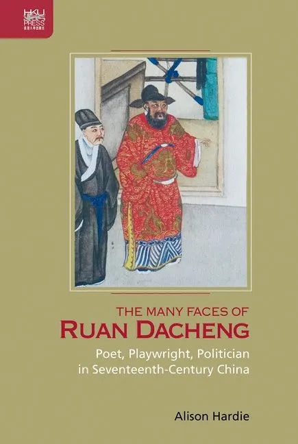 The Many Faces of Ruan Dacheng: Poet, Playwright, Politician in Seventeenth-Century China - Hardcover