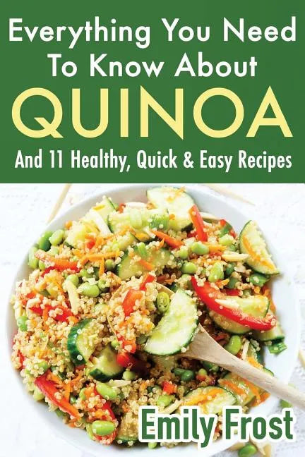 Everything You Need To Know About Quinoa and 11 Healthy, Quick & Easy Recipes: (Quinoa Recipes Cook Book) - Paperback