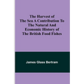 The Harvest of the Sea A contribution to the natural and economic history of the British food fishes - Paperback