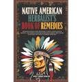 Native American Herbalist's Book of Remedies: Discover Nature's Best Medicinal Plants, Learn Age-Old Secrets, and Improve your Wellness with Simple Ti - Paperback