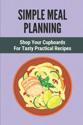 Simple Meal Planning: Shop Your Cupboards For Tasty Practical Recipes: Healthy Meal Plan - Paperback