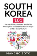 South Korea 101: The Life lessons, Economic lessons and Philosophies I learned from Korean People and the Korean Culture - Paperback