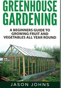 Greenhouse Gardening: A Beginners Guide To Growing Fruit and Vegetables All Year Round - Hardcover