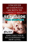Sex Guide For Couples: Uncover 40 Essential Secrets To A Perfect Sex Life And Take Your Relationship To New Level: (How To Have Better Sex, S - Paperback